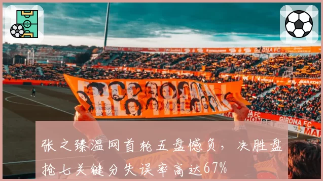 张之臻温网首轮五盘憾负，决胜盘抢七关键分失误率高达67%