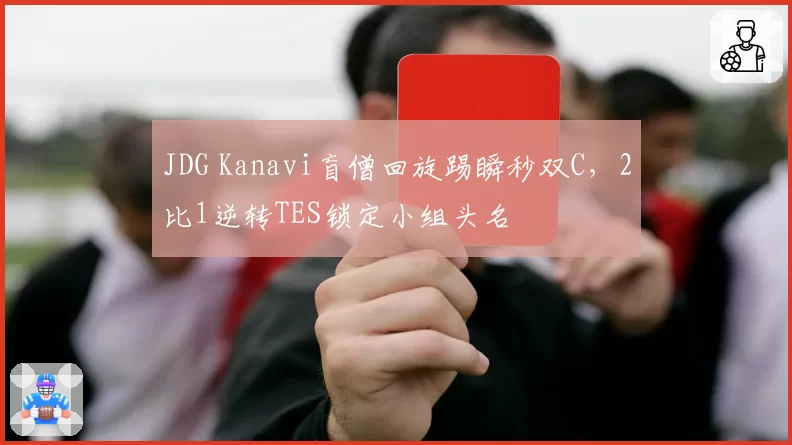 JDG Kanavi盲僧回旋踢瞬秒双C，2比1逆转TES锁定小组头名
