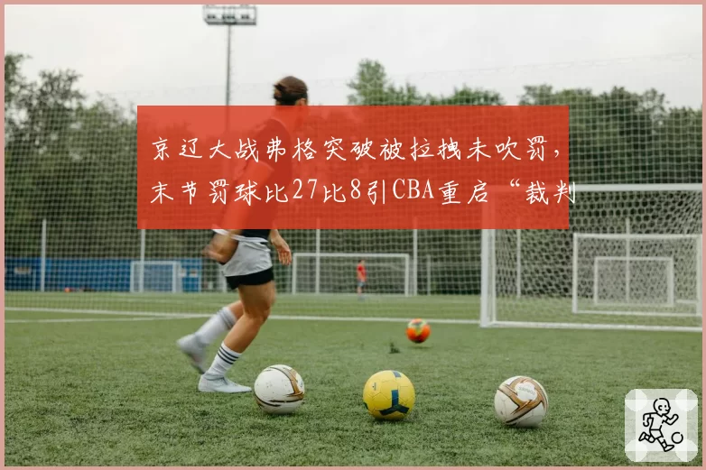 京辽大战弗格突破被拉拽未吹罚，末节罚球比27比8引CBA重启“裁判评估黑名单”讨论