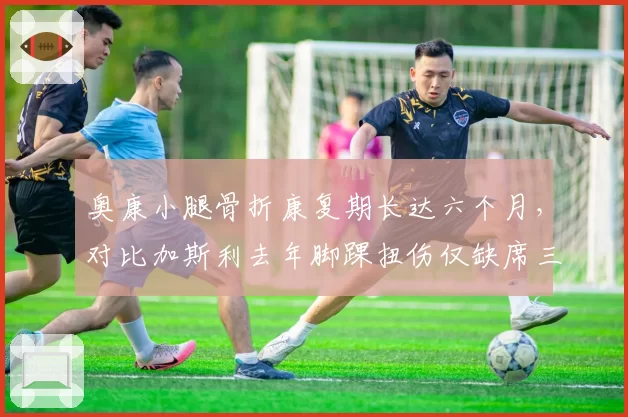 奥康小腿骨折康复期长达六个月,对比加斯利去年脚踝扭伤仅缺席三周