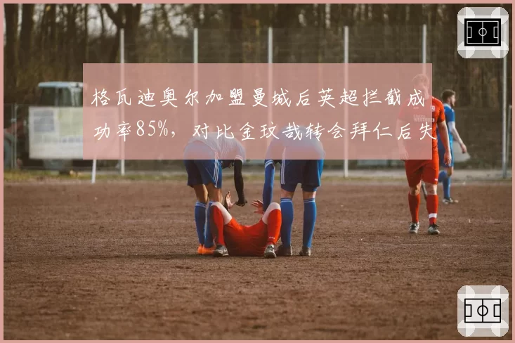 格瓦迪奥尔加盟曼城后英超拦截成功率85%,对比金玟哉转会拜仁后失误率上升至12%