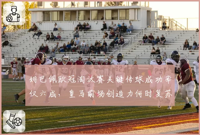 姆巴佩欧冠淘汰赛关键传球成功率仅六成，皇马前场创造力何时复苏？