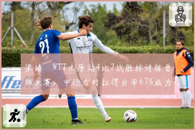 梁靖崑WTT太原站4比2战胜林诗栋晋级决赛,中远台对拉得分率67%成为制胜关键。