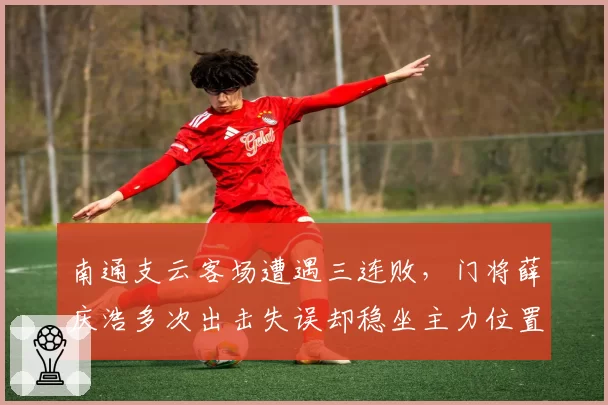 南通支云客场遭遇三连败，门将薛庆浩多次出击失误却稳坐主力位置引内部争议
