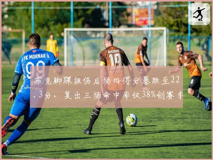 布克脚踝扭伤后场均得分暴跌至22.3分，复出三场命中率仅38%创赛季新低