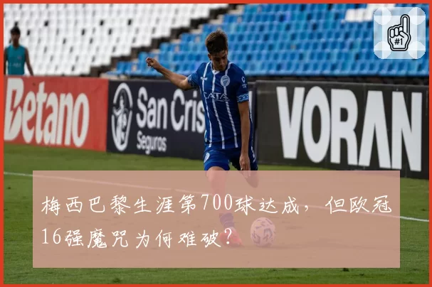 梅西巴黎生涯第700球达成，但欧冠16强魔咒为何难破？