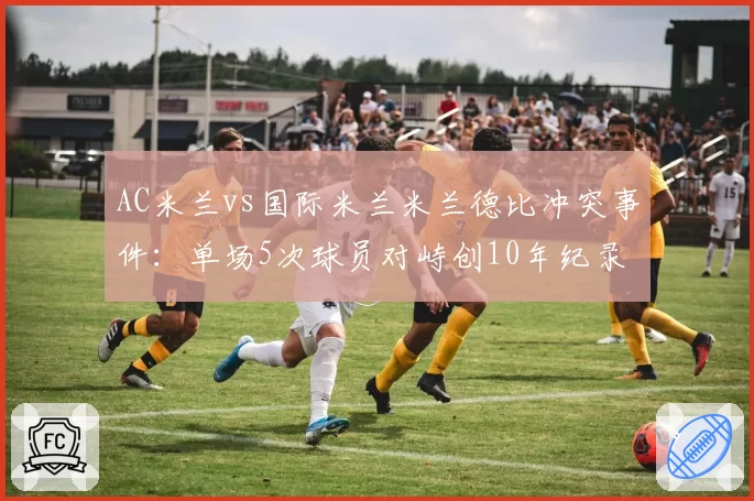 AC米兰vs国际米兰米兰德比冲突事件:单场5次球员对峙创10年纪录