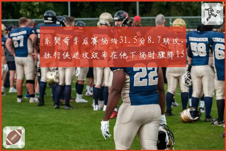 东契奇季后赛场均31.5分8.7助攻,独行侠进攻效率在他下场时骤降15分