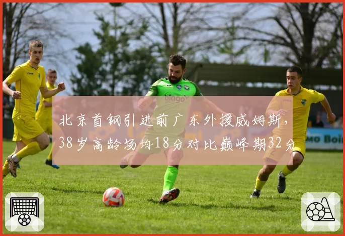 北京首钢引进前广东外援威姆斯，38岁高龄场均18分对比巅峰期32分下滑明显