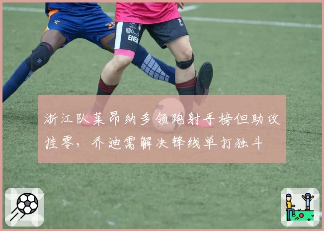 浙江队莱昂纳多领跑射手榜但助攻挂零，乔迪需解决锋线单打独斗