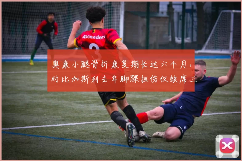 奥康小腿骨折康复期长达六个月，对比加斯利去年脚踝扭伤仅缺席三周