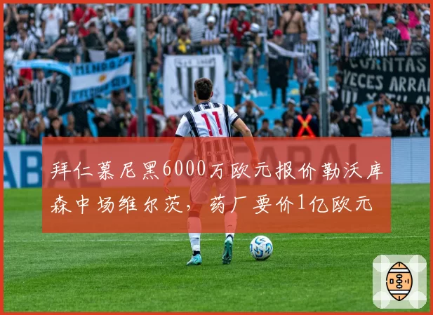 拜仁慕尼黑6000万欧元报价勒沃库森中场维尔茨，药厂要价1亿欧元