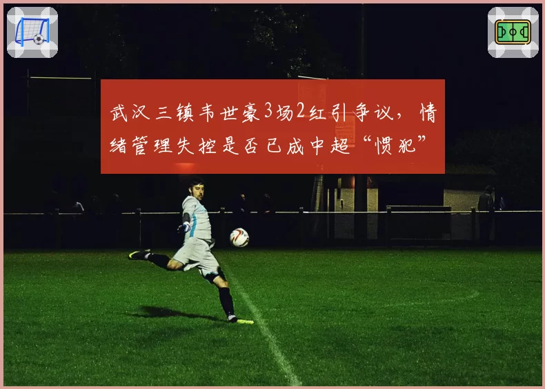 武汉三镇韦世豪3场2红引争议，情绪管理失控是否已成中超“惯犯”标签？