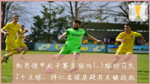 凯恩德甲处子赛季场均1.5球却罚失2个点球,拜仁名宿质疑其关键战抗压能力