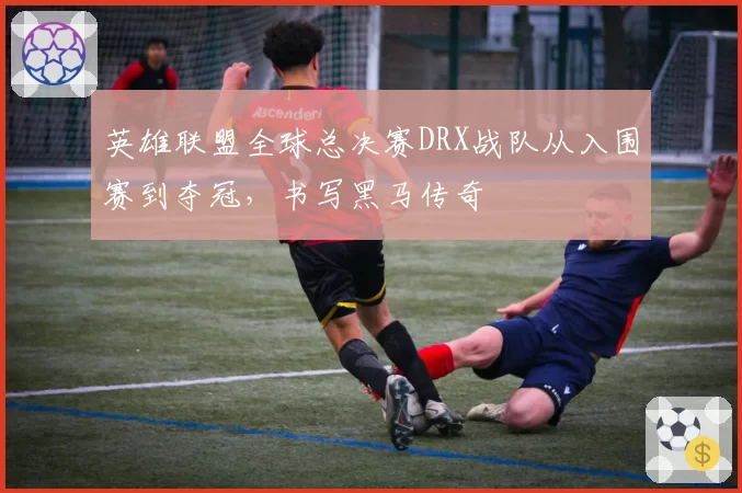 英雄联盟全球总决赛DRX战队从入围赛到夺冠，书写黑马传奇