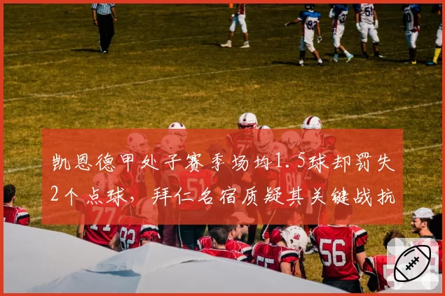 凯恩德甲处子赛季场均1.5球却罚失2个点球,拜仁名宿质疑其关键战抗压能力