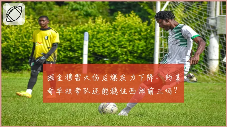 掘金穆雷大伤后爆发力下降，约基奇单核带队还能稳住西部前三吗？