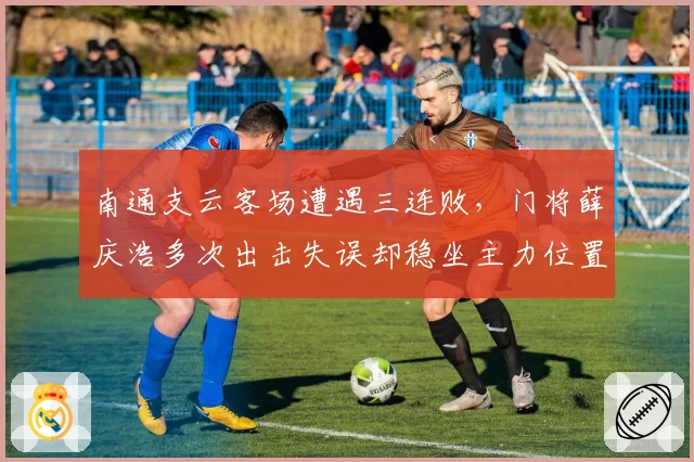 南通支云客场遭遇三连败,门将薛庆浩多次出击失误却稳坐主力位置引内部争议