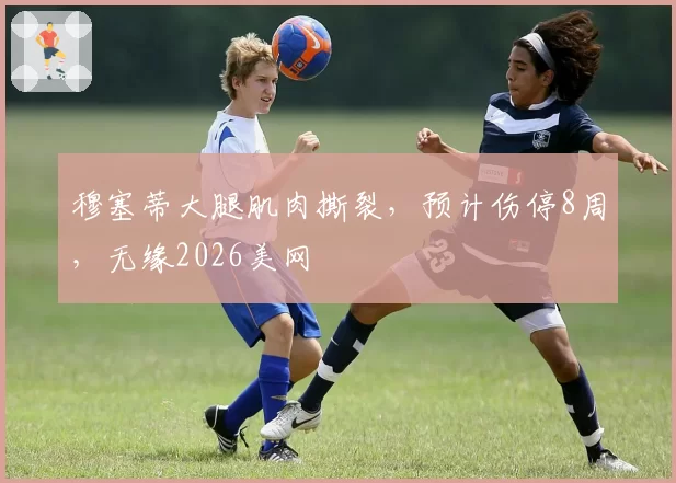穆塞蒂大腿肌肉撕裂,预计伤停8周,无缘2026美网