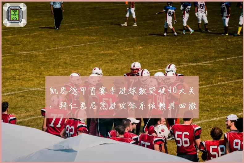 凯恩德甲首赛季进球数突破40大关,拜仁慕尼黑进攻体系依赖其回撤策应