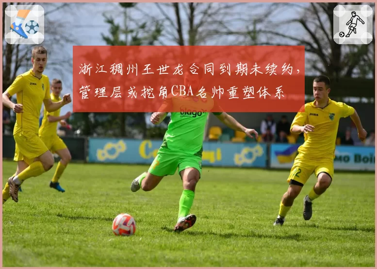 浙江稠州王世龙合同到期未续约，管理层或挖角CBA名帅重塑体系