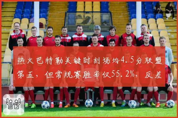 热火巴特勒关键时刻场均4.5分联盟第五，但常规赛胜率仅55.2%，反差数据揭划水真相