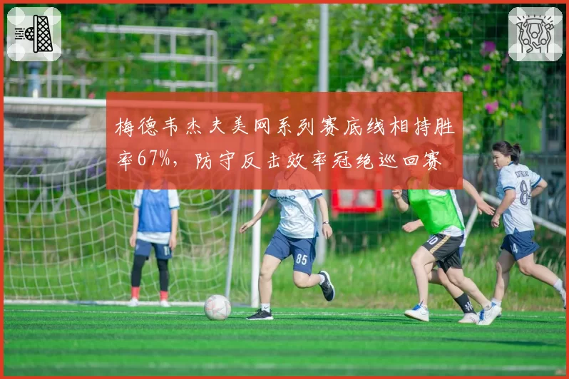 梅德韦杰夫美网系列赛底线相持胜率67%,防守反击效率冠绝巡回赛