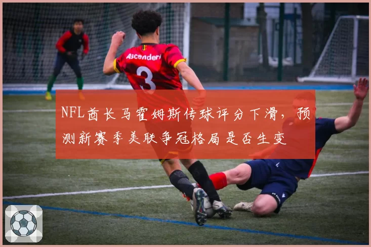 NFL酋长马霍姆斯传球评分下滑，预测新赛季美联争冠格局是否生变