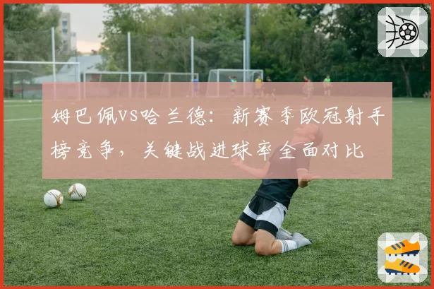 姆巴佩vs哈兰德：新赛季欧冠射手榜竞争，关键战进球率全面对比