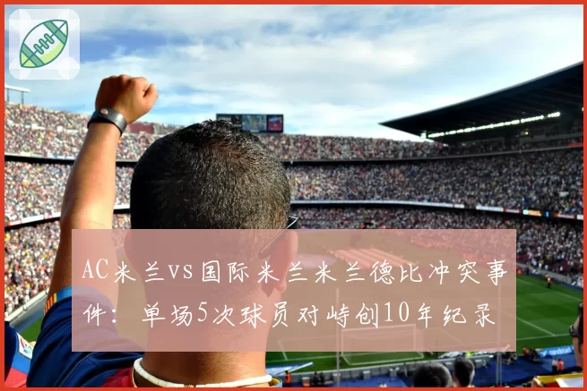 AC米兰vs国际米兰米兰德比冲突事件:单场5次球员对峙创10年纪录