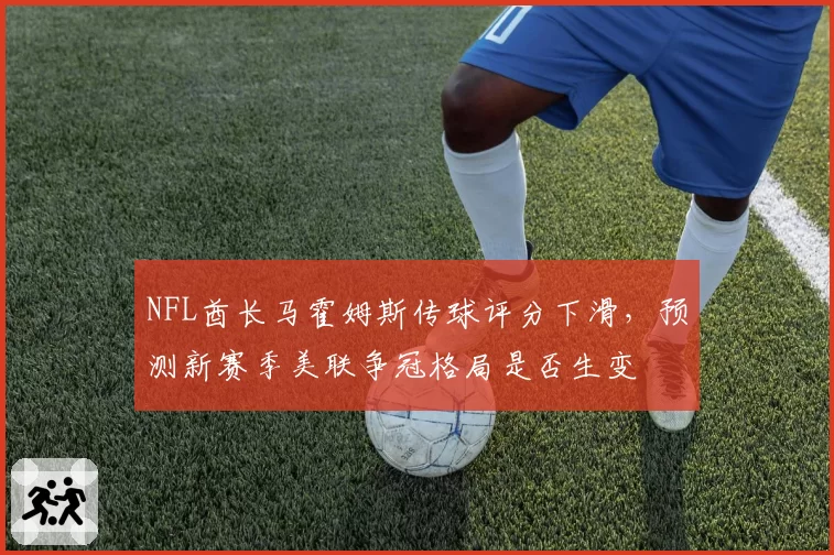 NFL酋长马霍姆斯传球评分下滑，预测新赛季美联争冠格局是否生变