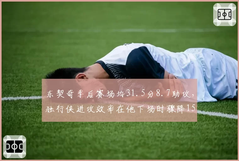 东契奇季后赛场均31.5分8.7助攻，独行侠进攻效率在他下场时骤降15分