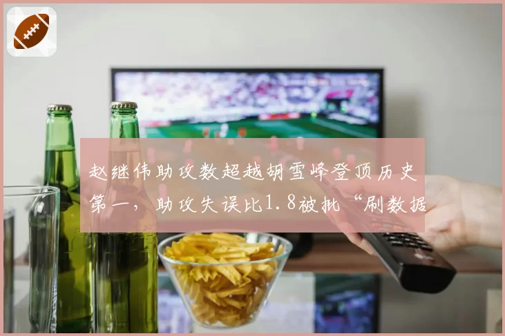 赵继伟助攻数超越胡雪峰登顶历史第一，助攻失误比1.8被批“刷数据”
