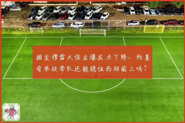 掘金穆雷大伤后爆发力下降,约基奇单核带队还能稳住西部前三吗?