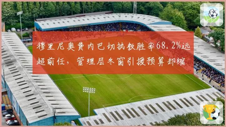 穆里尼奥费内巴切执教胜率68.2%远超前任，管理层冬窗引援预算却缩减三成引猜疑