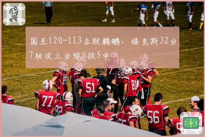 国王120-113击败鹈鹕,福克斯32分7助攻三分球6投5中