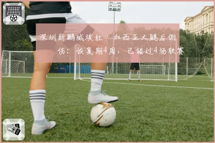 深圳新鹏城埃杜·加西亚大腿后侧拉伤：恢复期4周，已错过4场联赛