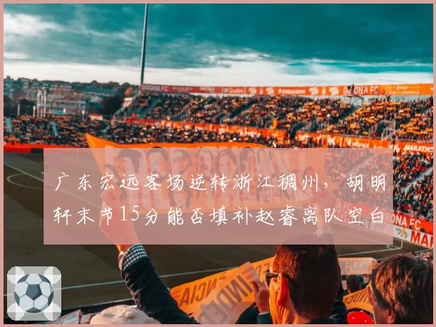 广东宏远客场逆转浙江稠州，胡明轩末节15分能否填补赵睿离队空白？