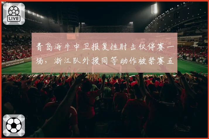 青岛海牛中卫报复性肘击仅停赛一场，浙江队外援同等动作被禁赛五场判罚差异引发南北俱乐部联合质询__br_