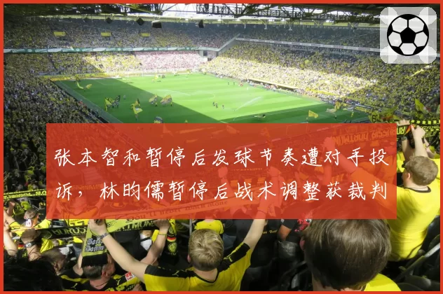 张本智和暂停后发球节奏遭对手投诉，林昀儒暂停后战术调整获裁判默许