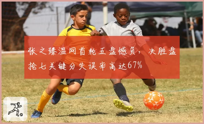 张之臻温网首轮五盘憾负，决胜盘抢七关键分失误率高达67%