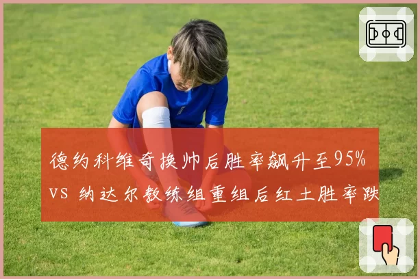 德约科维奇换帅后胜率飙升至95% vs 纳达尔教练组重组后红土胜率跌至80%，传奇分化显著