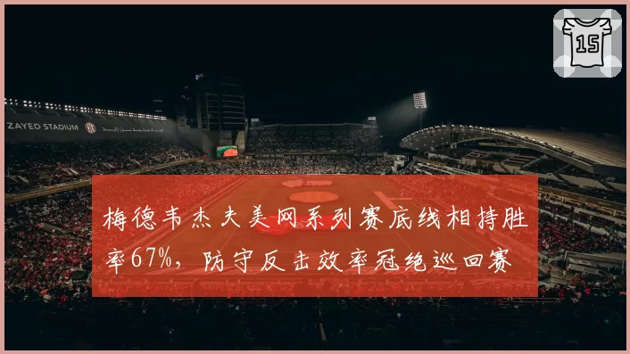 梅德韦杰夫美网系列赛底线相持胜率67%，防守反击效率冠绝巡回赛